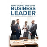 What the Bible Says to the Business Leader: The Business Leader's Personal Handbook