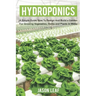 Hydroponics: A Simple Guide How to Design and Build a Garden for Growing Vegetables, Herbs and Plants in Water