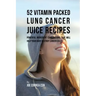 52 Vitamin Packed Lung Cancer Juice Recipes: Powerful Ingredient Combinations That Will Help Your Body Destroy Cancer Cells