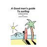 A Good Man's Guide To Surfing: A beginners introduction to surfing and the ocean.