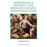 Aphrodisiacs, Fertility and Medicine in Early Modern England