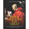 Saint Gregory the Great: The History of the Early Middle Ages' Most Influential Pope and the Rise of the Papal States