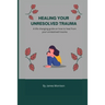 Healing Your Unresolved Trauma: A life changing guide on how to heal from your unresolved trauma