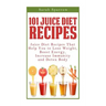 101 Juice Diet Recipes: Juice Diet Recipes That Help You to Lose Weight, Boost Energy, Increase Immunity and Detox Body