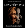 The Neanderthals: The History of the Extinct Humans Who Were Contemporaries of Homo Sapiens in Europe