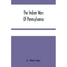 The Indian Wars Of Pennsylvania: An Account Of The Indian Events, In Pennsylvania, Of The French And Indian War, Pontiac'S War, Lord Dunmore'S War, Th