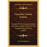 Lancaster County Indians: Annals Of The Susquehannocks And Other Indian Tribes Of The Susquehanna Territory (1909)