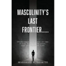 Masculinity's Last Frontier.....: Overcoming the Lust of the Flesh, Lust of the Eyes, and the Pride of Life