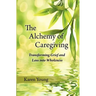 The Alchemy of Caregiving: Transforming Grief and Loss Into Wholeness