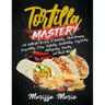 Tortilla Mastery: 230 Authentic Recipes of Burritos, Chimichangas, Quesadillas, Tacos, Tostadas, Enchiladas, Casseroles, Chilaquiles, Ta