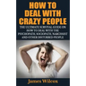 How To Deal With Crazy People: The Ultimate Survival Guide On How To Deal With The Psychopath, Sociopath, Narcissist And Other Disturbed People