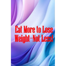 Eat More to Lose Weight-Not Less!: Eat Right to Build Your Body and Improve Your Health, Not Less?