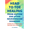 Head to Toe Healing from Autism and Other Neuroimmune Disorders - A Book of 31 Scriptural Prayers for Your Child