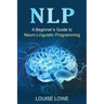 Nlp: A Beginner's Guide to Neuro-Linguistic Programming