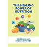 The Healing Power Of Nutrition: Reversing Any Disease With Diet: What Foods Heal Your Body