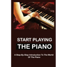 Start Playing The Piano: A Step-By-Step Introduction To The World Of The Piano