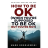 How to Be OK: (When You're Supposed to Be OK But You're Not)