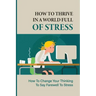 How To Thrive In A World Full Of Stress: How To Change Your Thinking To Say Farewell To Stress: How To Reduce Stress And Tension