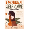 EMOTIONAL Self Care For Black WOMEN: A Powerful Program to Help You Raise Your Self-Esteem, Quiet Your Inner Critic, and Overcome Your Shame