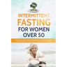 Intermittent Fasting For Women Over 50: The Ultimate 101 Guide to Mastering Healthy Weight Loss as an Aging Woman - Support your Hormones and Detox Yo