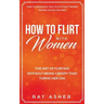 How to Flirt with Women: The Art of Flirting Without Being Creepy That Turns Her On! How to Approach, Talk to & Attract Women (Dating Advice for Men)