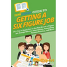 HowExpert Guide to Getting a Six Figure Job: 101+ Tips to Learn How to Get Your Dream 6-Figure Job through Effective Interviewing, Networking, Resume