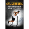 Calisthenics: THE ULTIMATE GUIDE TO BODYWEIGHT EXERCISE: Get faster results that stay, an never go away