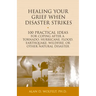 Healing Your Grief When Disaster Strikes: 100 Practical Ideas for Coping After a Tornado, Hurricane, Flood, Earthquake, Wildfire, or Other Natural Dis