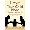 Love Your Child More Than You Hate Your Ex: What Every Divorced Parent Needs to Know