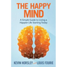 The Happy Mind: A Simple Guide to Living a Happier Life Starting Today