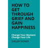 How To Get Through Grief And Gain Happiness: Change Your Moment Change Your Life