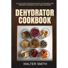 Dehydrator Cookbook: A collection of recipes on how to dehydrate and preserve vegetables, fruit, meat and more