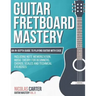 Guitar Fretboard Mastery: An In-Depth Guide to Playing Guitar with Ease, Including Note Memorization, Music Theory for Beginners, Chords, Scales