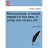 Microcosmus; A Morall Maske (in Five Acts, in Prose and Verse), Etc.