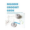 Beginner Crochet Guide: Quick & Easy Techniques To Crocheting Things & Includes Image Illustrations: Crochet For Beginners Book