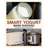 Smart Yogurt: New Ways to Make Yogurt that Minimize Prep, Optimize Output, Improve Taste and Texture, Add Natural Flavors, Reduce Intolerance, and Boo
