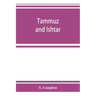 Tammuz and Ishtar: a monograph upon Babylonian religion and theology, containing extensive extracts from the Tammuz liturgies and all of
