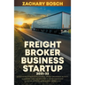 Freight Broker Business Startup 2021-22: 5-Step Guide to Build a Successful Freight Brokerage Activity Nowadays. Gain the Right Skills, Adopt the Newe