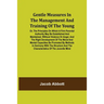 Gentle Measures in the Management and Training of the Young; Or, the Principles on Which a Firm Parental Authority May Be Established and Maintained,