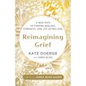 Reimagining Grief: A New Path to Finding Healing, Strength, and Joy After Loss