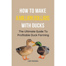 How To Make A Million Dollars With Ducks: The Ultimate Guide To Profitable Duck Farming