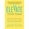 Elevate Your Team: Empower Your Team to Reach Their Full Potential and Build a Business That Builds Leaders