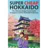 Super Cheap Hokkaido: The Ultimate Budget Travel Guide to Sapporo and the Hokkaido Prefecture