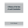 A history of the fens of south Lincolnshire, being a description of the rivers Witham and Welland and their estuary, and an account of the reclamation