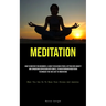 Meditation: How To Meditate For Beginners: A Guide To Relieving Stress, Getting Over Anxiety, And Conquering Depression With Simple, Straightforward M