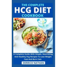The Complete Hcg Diet Cookbook: A Complete Guide With Simple, Nourishing And Healthy Hcg Recipes To Lose Weight Fast And Burn Fats