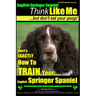 English Springer Spaniel Think Like Me, But Don't Eat Your Poop!: Here's Exactly How To Train Your English Springer Spaniel