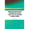 Threatened Masculinity from British Fiction to Cold War German Cinema