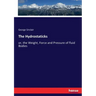 The Hydrostaticks: or, the Weight, Force and Pressure of fluid Bodies