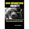 Dog Separation Anxiety: How To Treat And Prevent Separation Anxiety In Dogs